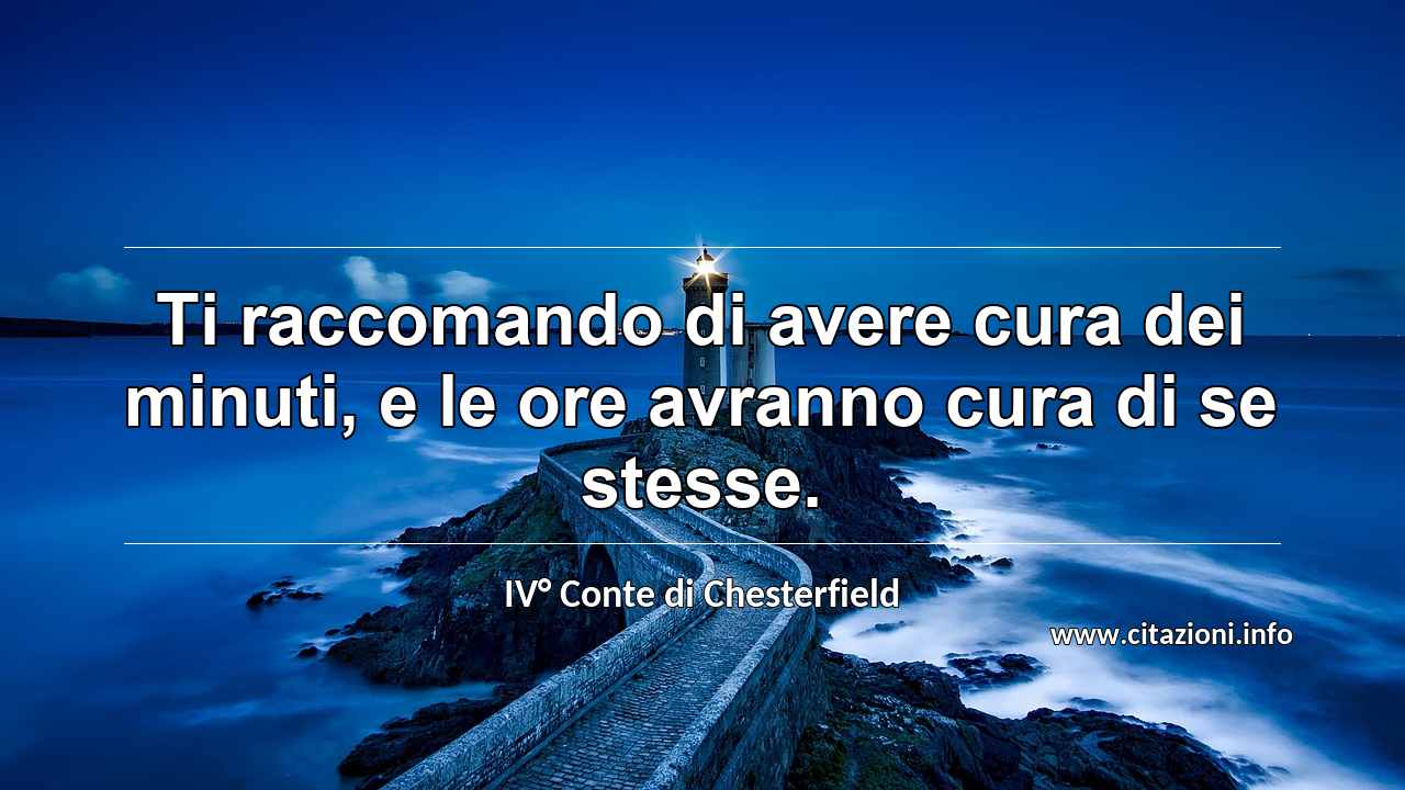 “Ti raccomando di avere cura dei minuti, e le ore avranno cura di se stesse.”