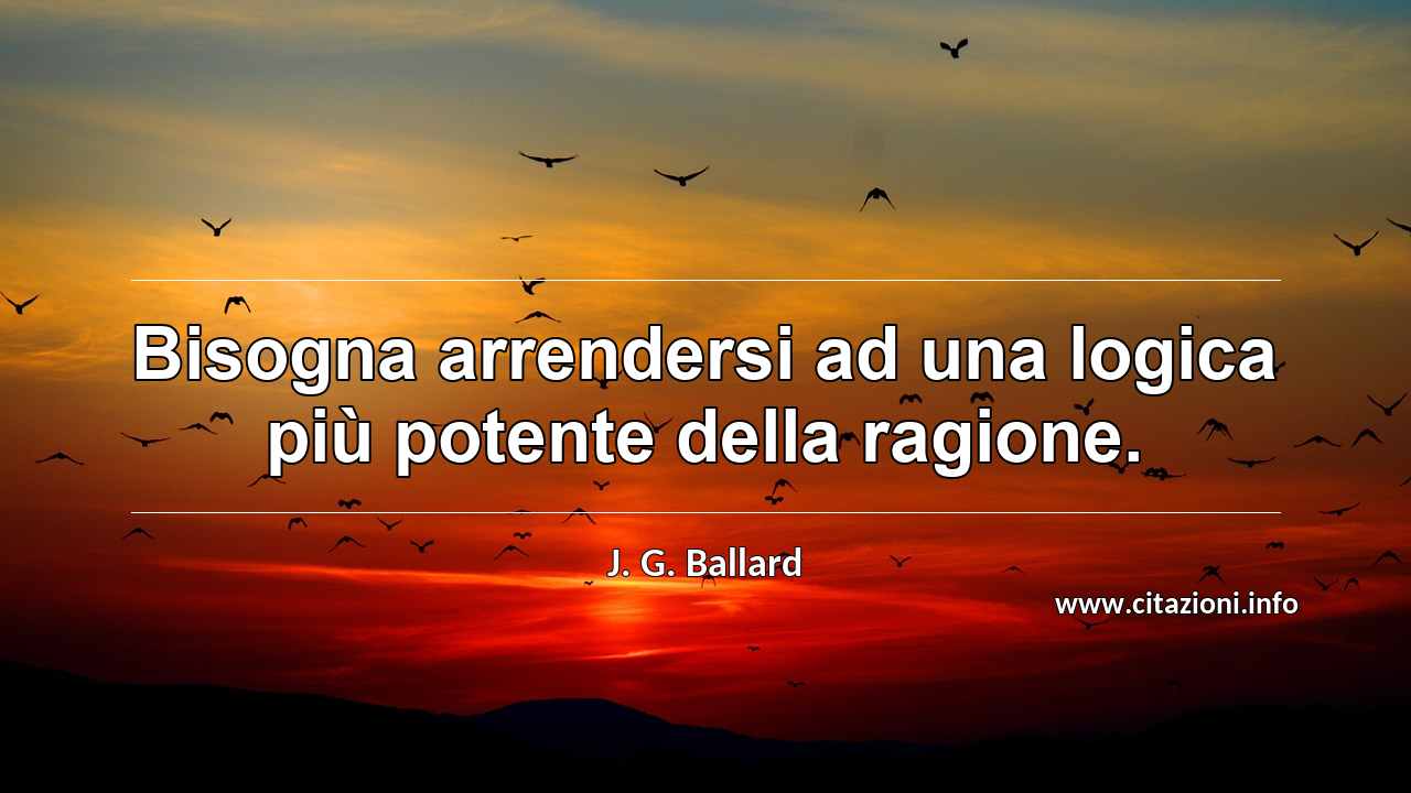 “Bisogna arrendersi ad una logica più potente della ragione.”