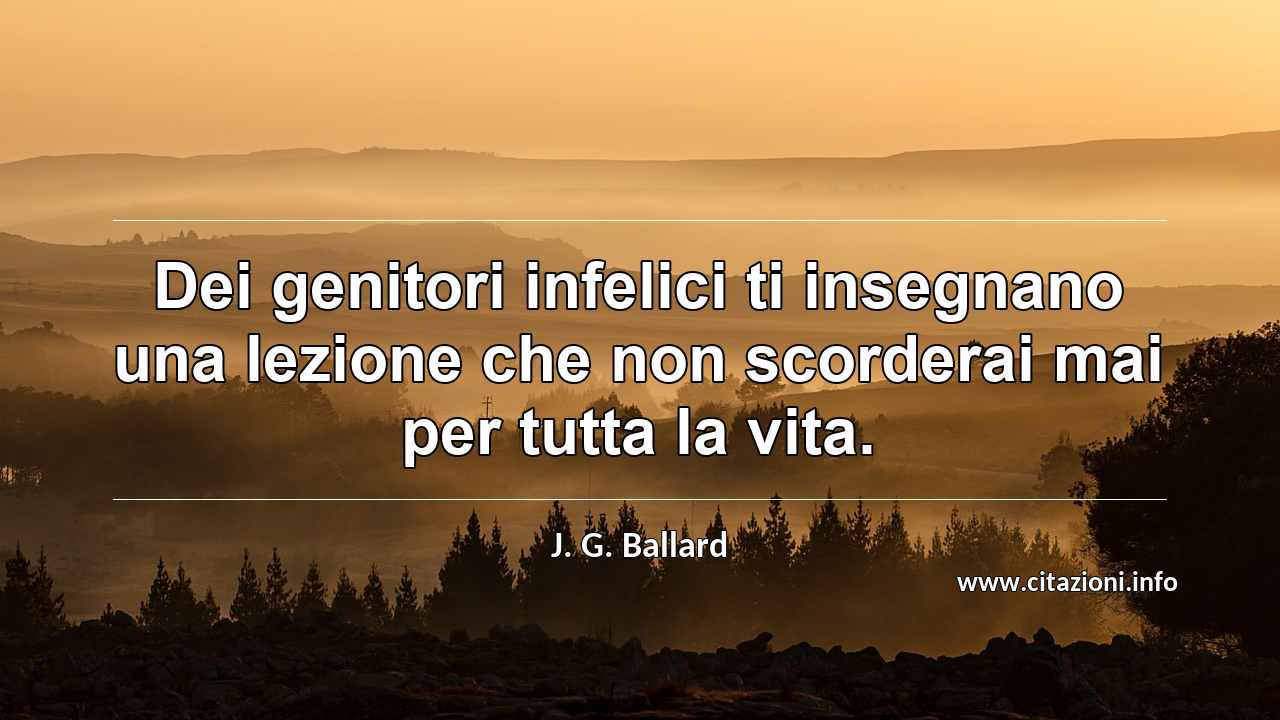 “Dei genitori infelici ti insegnano una lezione che non scorderai mai per tutta la vita.”