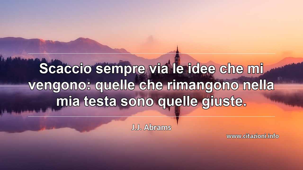 “Scaccio sempre via le idee che mi vengono: quelle che rimangono nella mia testa sono quelle giuste.”