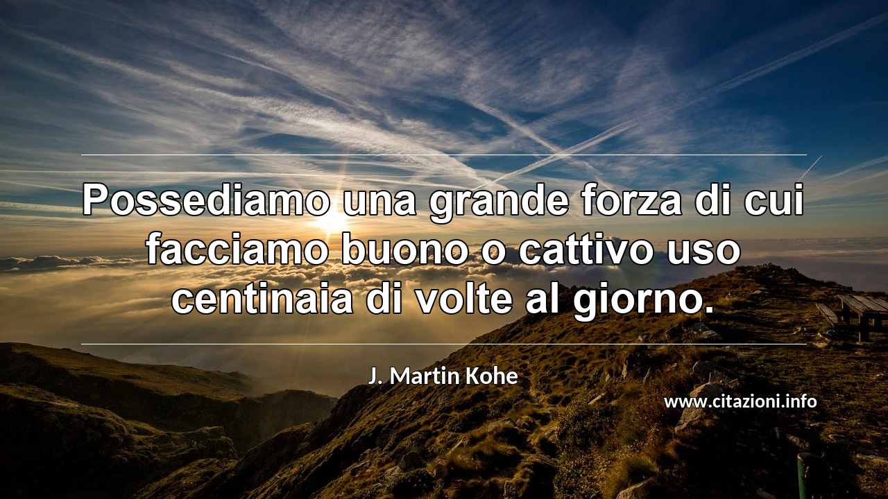 “Possediamo una grande forza di cui facciamo buono o cattivo uso centinaia di volte al giorno.”