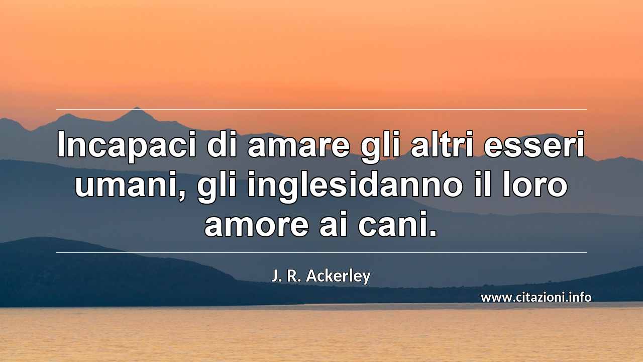 “Incapaci di amare gli altri esseri umani, gli inglesidanno il loro amore ai cani. ”