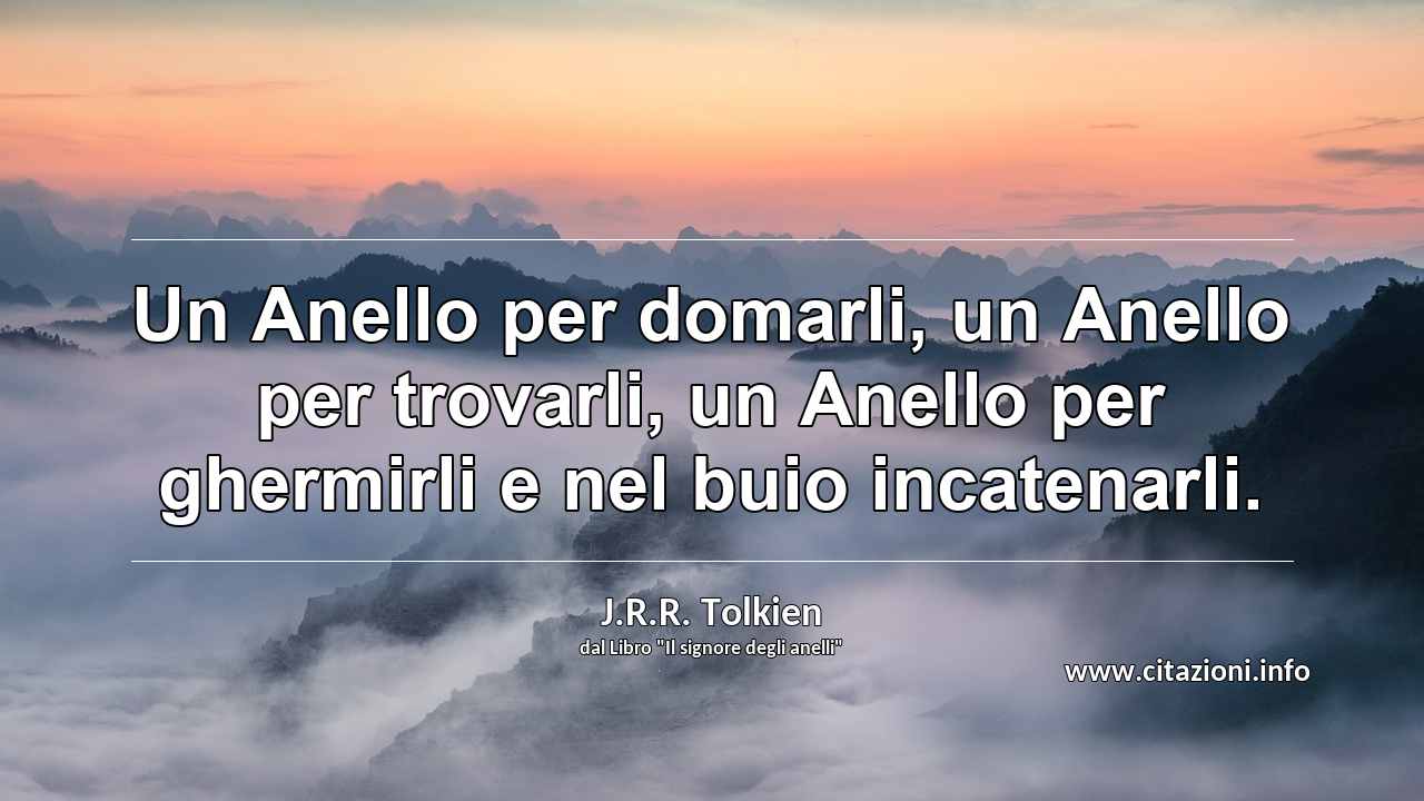 “Un Anello per domarli, un Anello per trovarli, un Anello per ghermirli e nel buio incatenarli.”