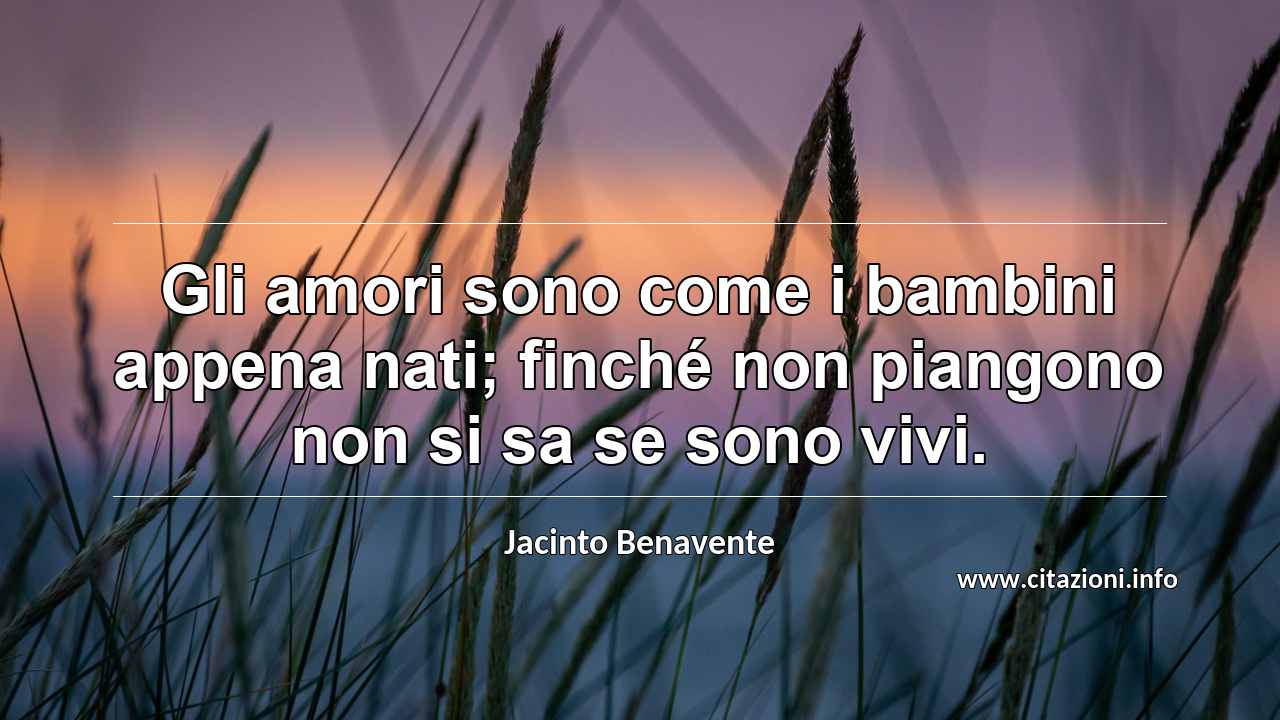 “Gli amori sono come i bambini appena nati; finché non piangono non si sa se sono vivi.”