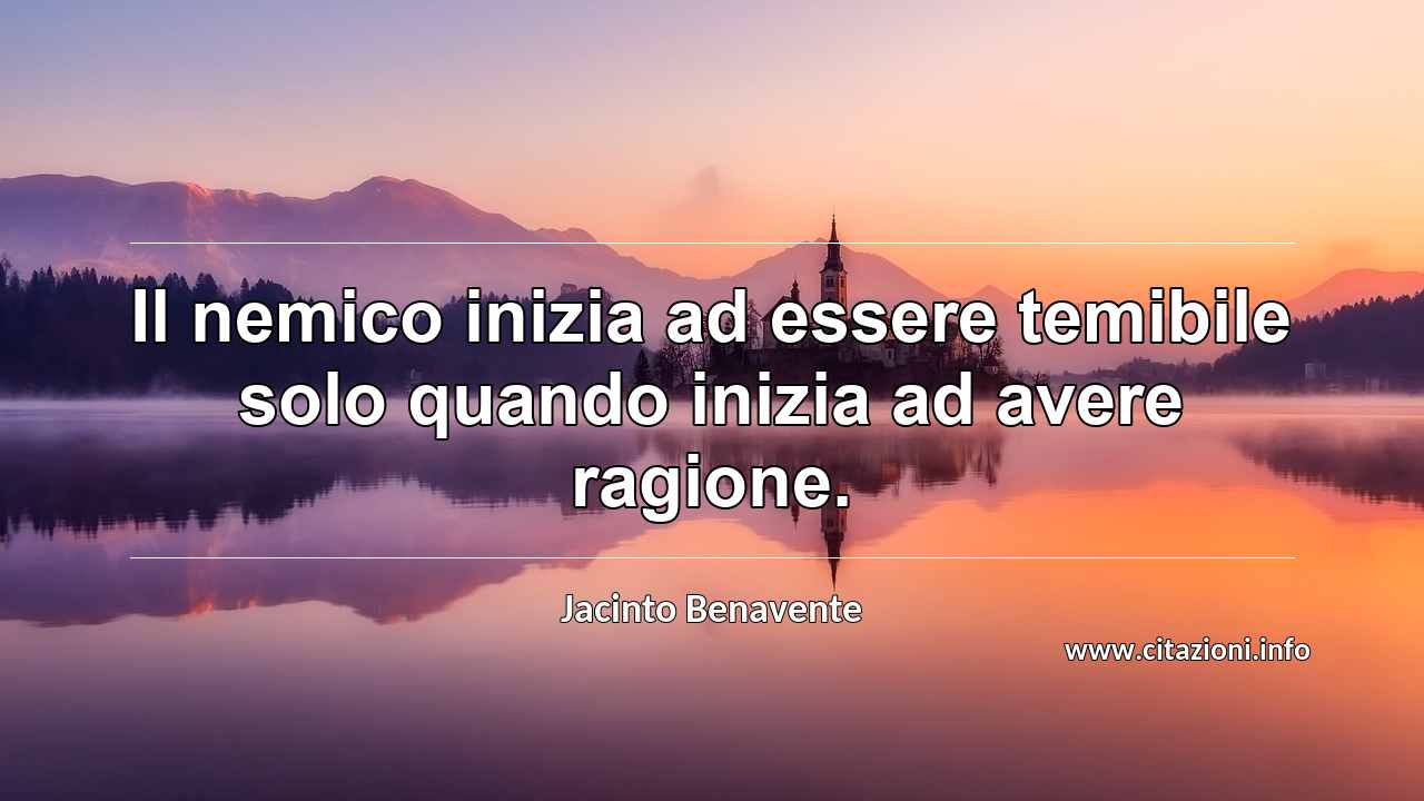 “Il nemico inizia ad essere temibile solo quando inizia ad avere ragione.”
