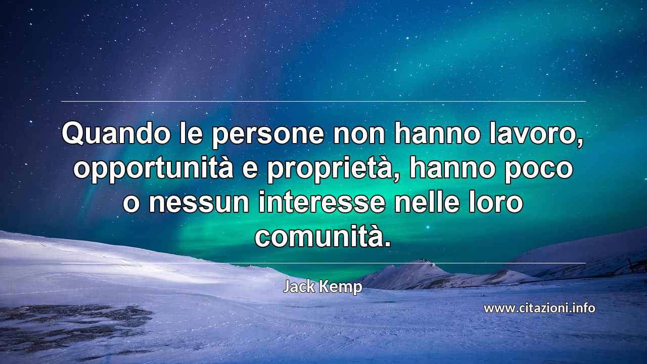 “Quando le persone non hanno lavoro, opportunità e proprietà, hanno poco o nessun interesse nelle loro comunità.”