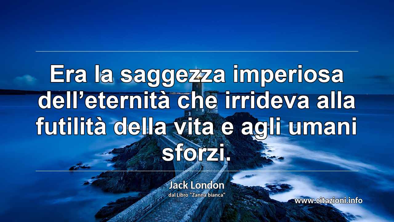 “Era la saggezza imperiosa dell’eternità che irrideva alla futilità della vita e agli umani sforzi.”