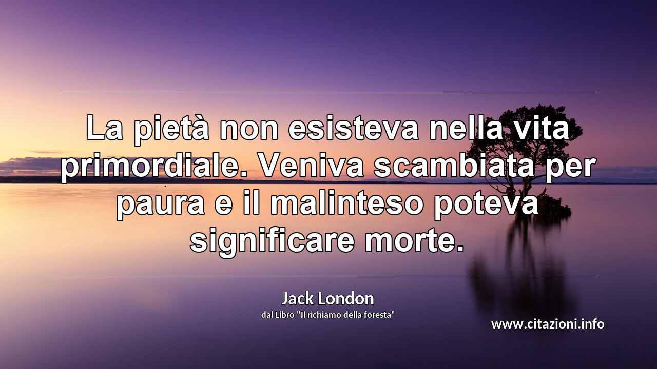 “La pietà non esisteva nella vita primordiale. Veniva scambiata per paura e il malinteso poteva significare morte.”
