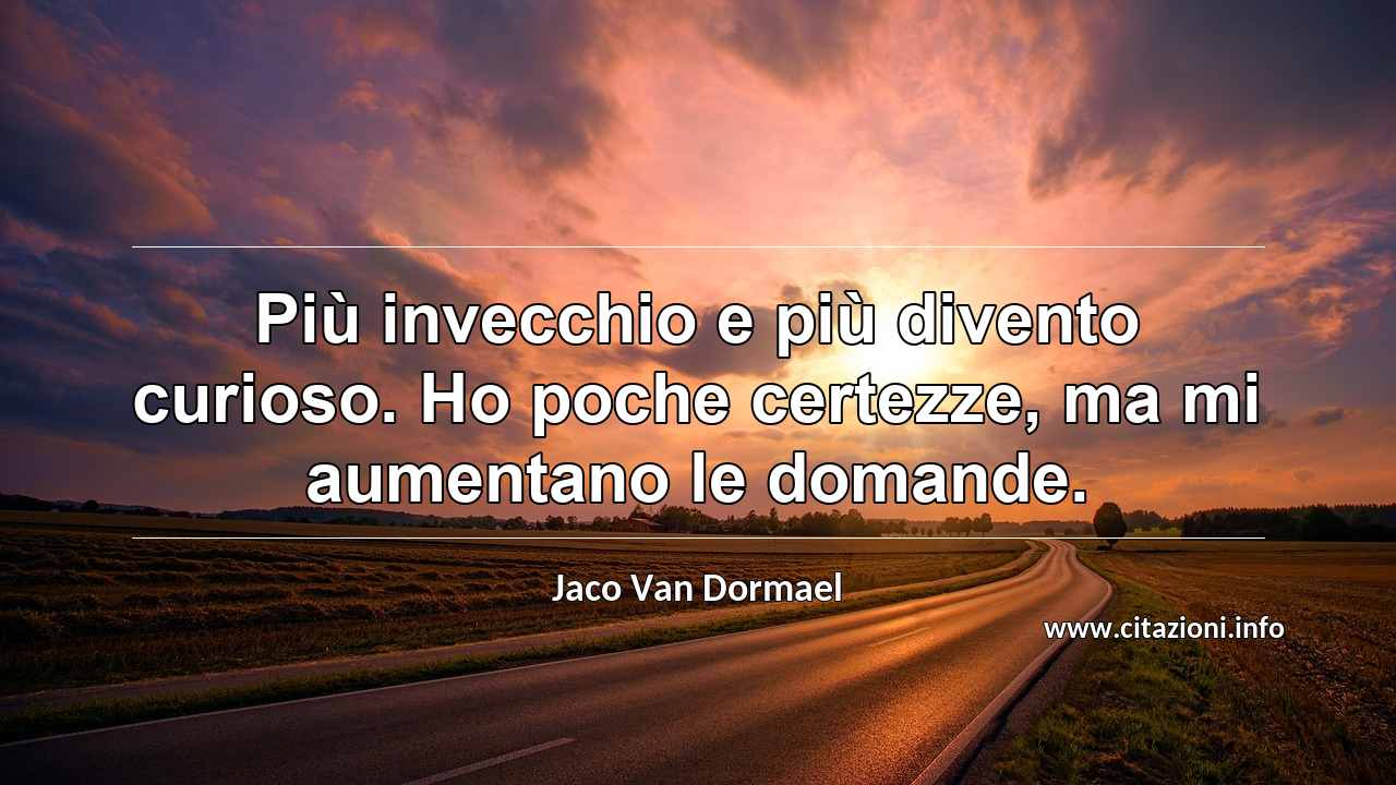 “Più invecchio e più divento curioso. Ho poche certezze, ma mi aumentano le domande.”