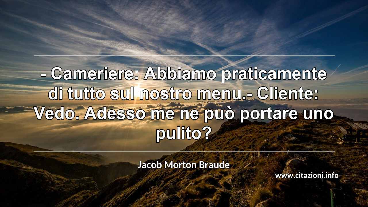 “- Cameriere: Abbiamo praticamente di tutto sul nostro menu.- Cliente: Vedo. Adesso me ne può portare uno pulito?”
