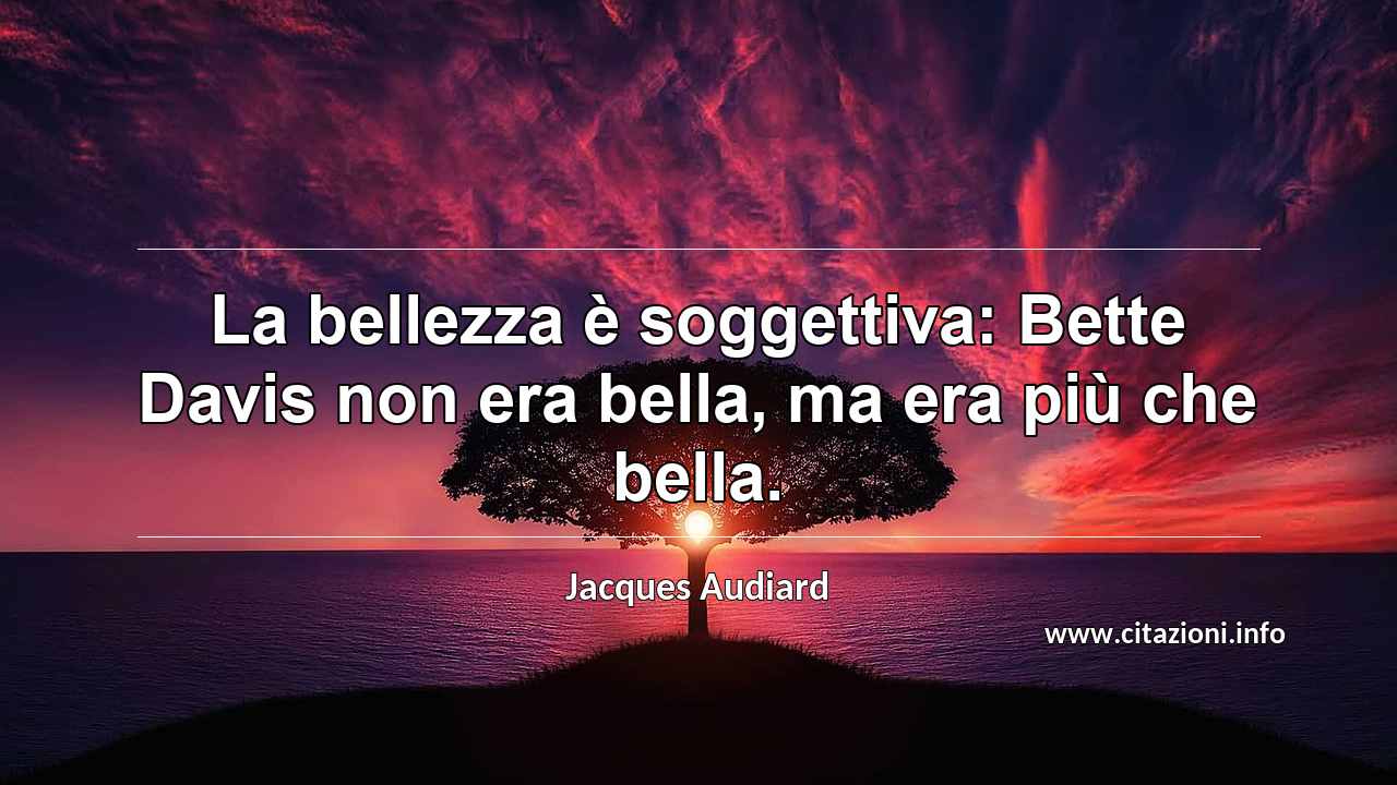 “La bellezza è soggettiva: Bette Davis non era bella, ma era più che bella.”