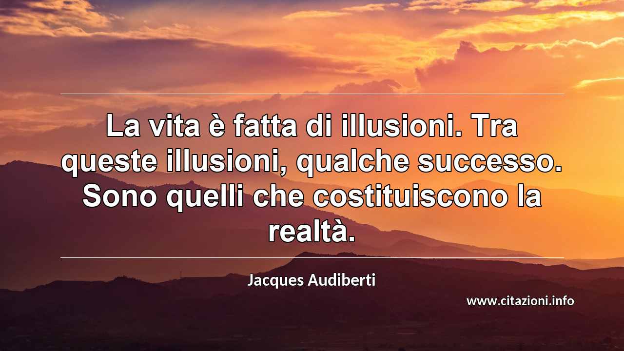 “La vita è fatta di illusioni. Tra queste illusioni, qualche successo. Sono quelli che costituiscono la realtà.”