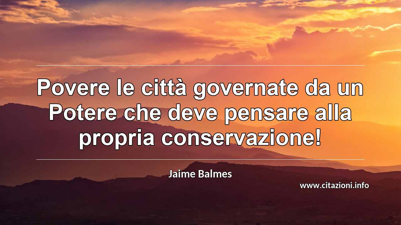 “Povere le città governate da un Potere che deve pensare alla propria conservazione!”