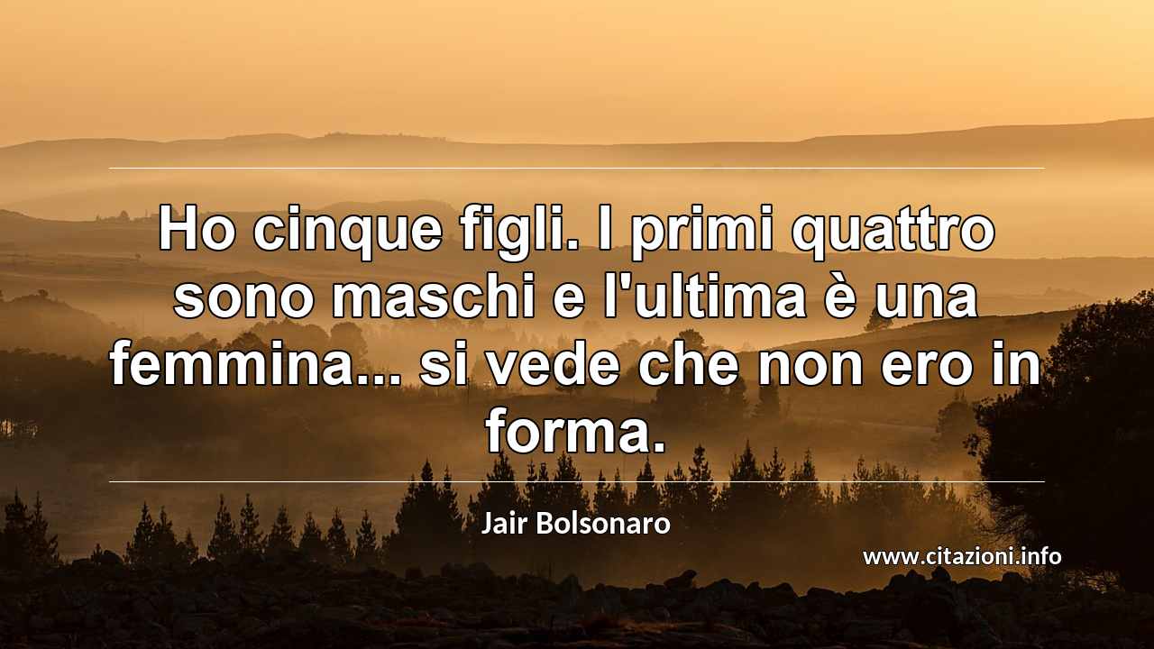 “Ho cinque figli. I primi quattro sono maschi e l'ultima è una femmina... si vede che non ero in forma.”