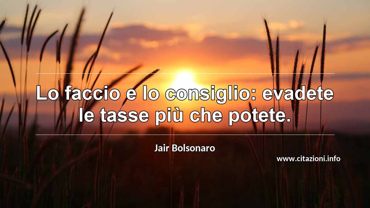 “Lo faccio e lo consiglio: evadete le tasse più che potete.”