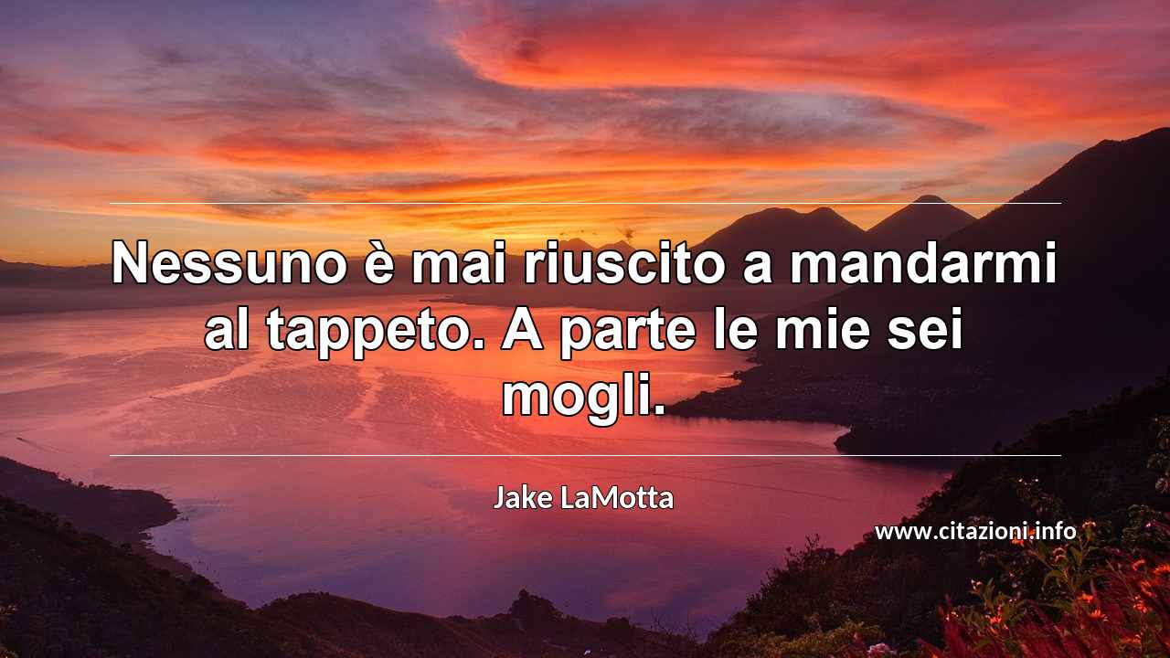 “Nessuno è mai riuscito a mandarmi al tappeto. A parte le mie sei mogli.”