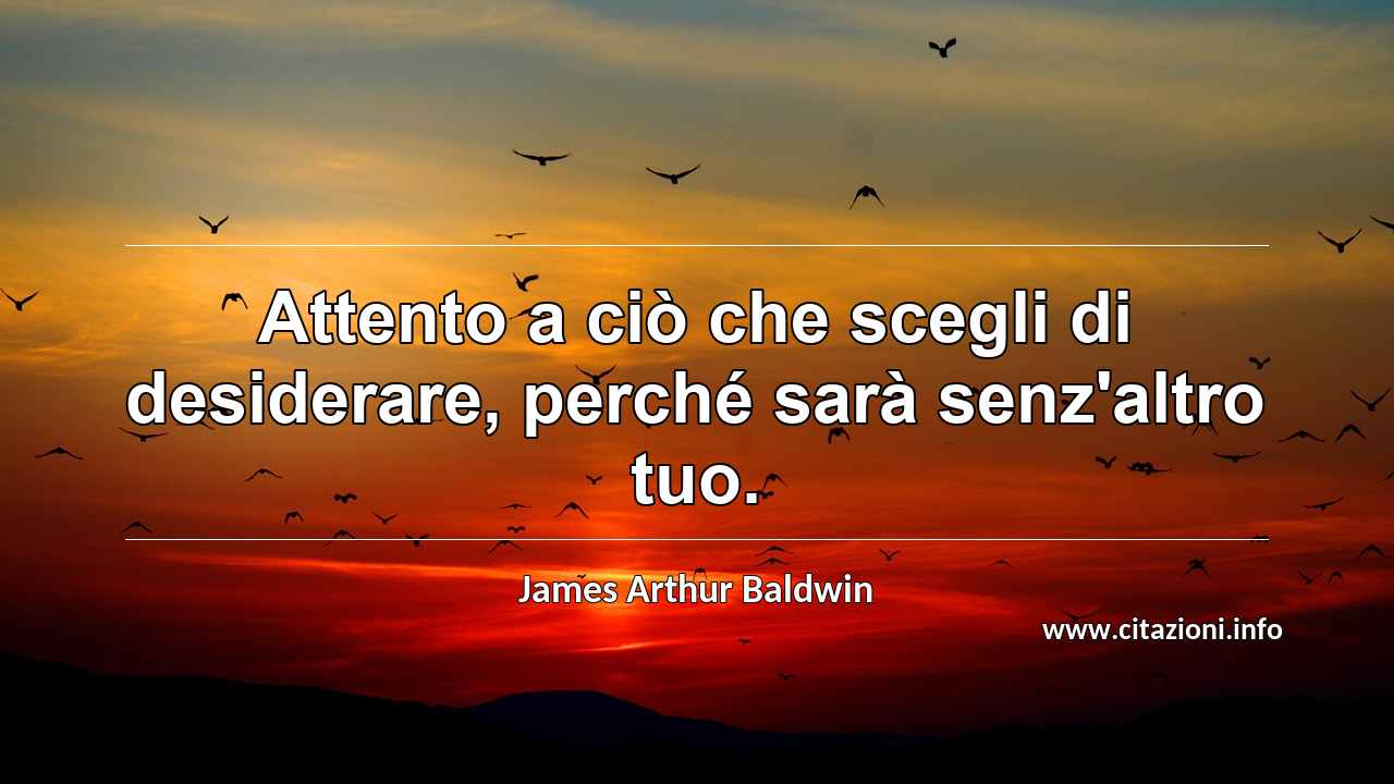 “Attento a ciò che scegli di desiderare, perché sarà senz'altro tuo.”