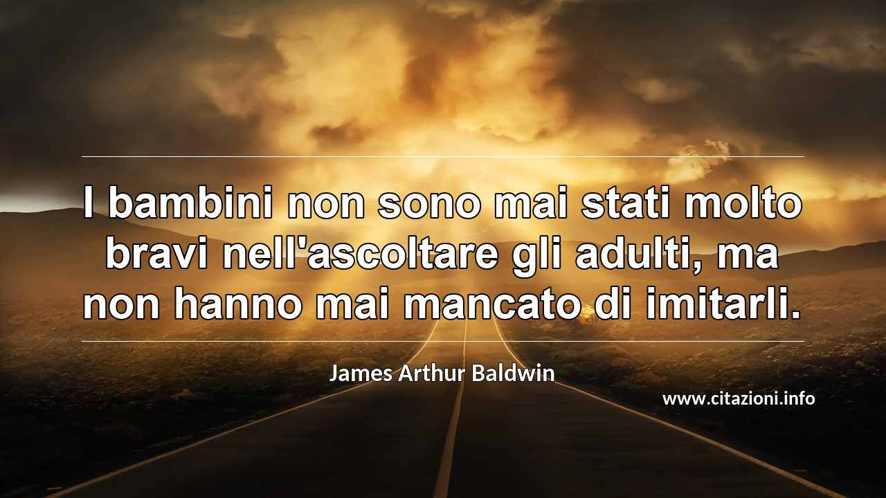 “I bambini non sono mai stati molto bravi nell'ascoltare gli adulti, ma non hanno mai mancato di imitarli.”