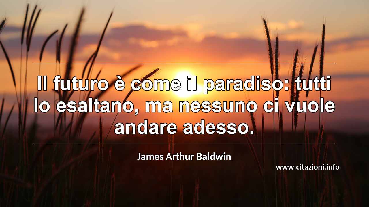 “Il futuro è come il paradiso: tutti lo esaltano, ma nessuno ci vuole andare adesso.”