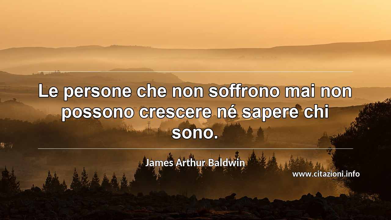 “Le persone che non soffrono mai non possono crescere né sapere chi sono.”