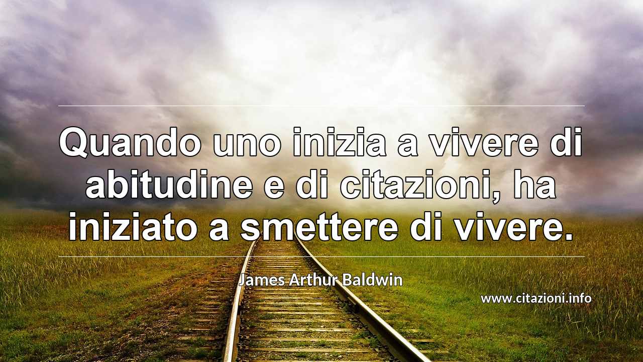 “Quando uno inizia a vivere di abitudine e di citazioni, ha iniziato a smettere di vivere.”