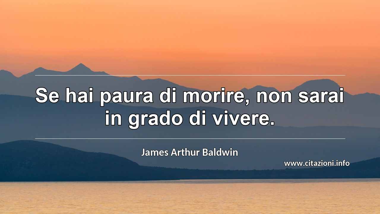“Se hai paura di morire, non sarai in grado di vivere.”