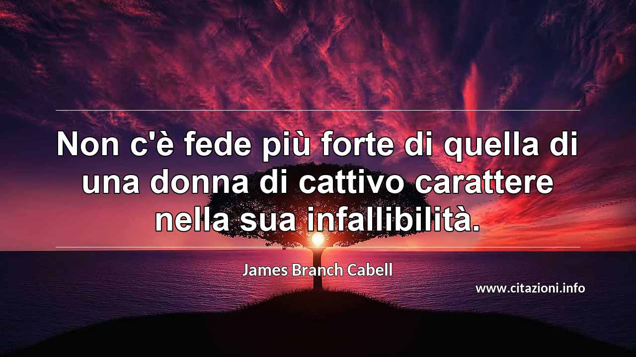 “Non c'è fede più forte di quella di una donna di cattivo carattere nella sua infallibilità.”