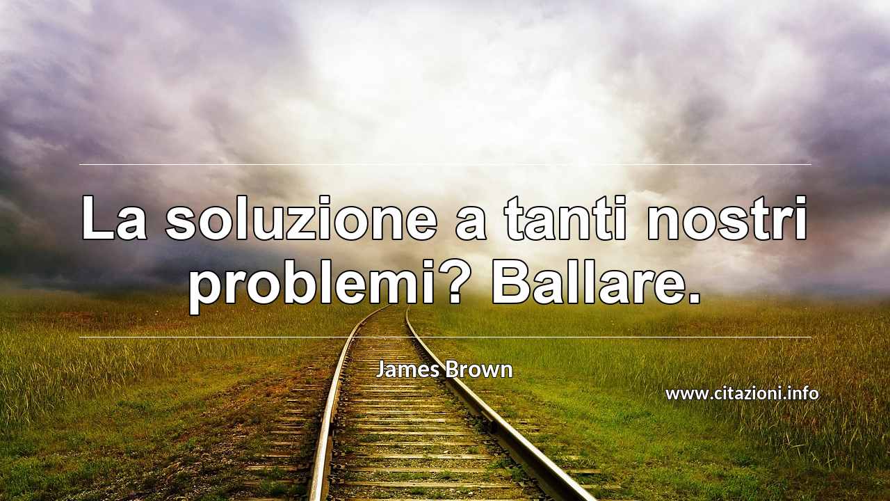 “La soluzione a tanti nostri problemi? Ballare.”