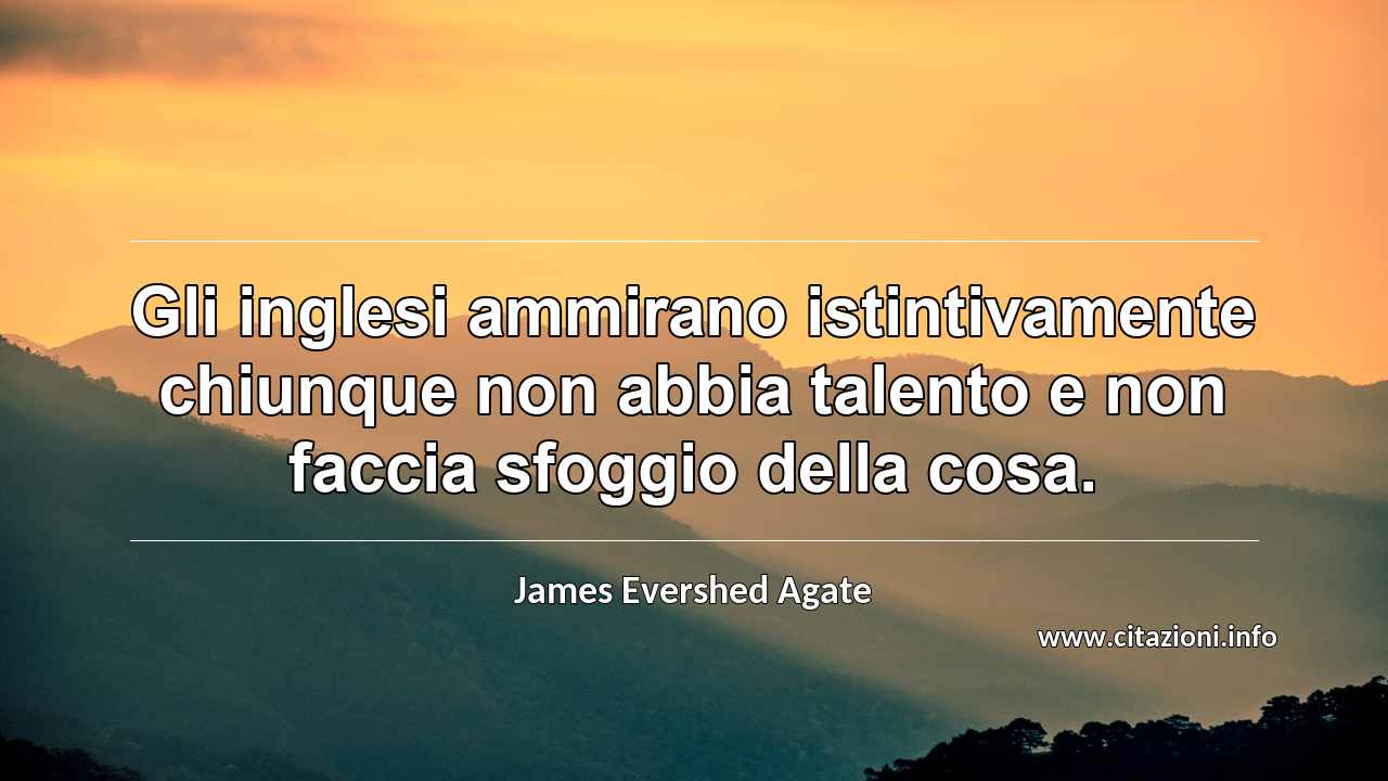 “Gli inglesi ammirano istintivamente chiunque non abbia talento e non faccia sfoggio della cosa.”