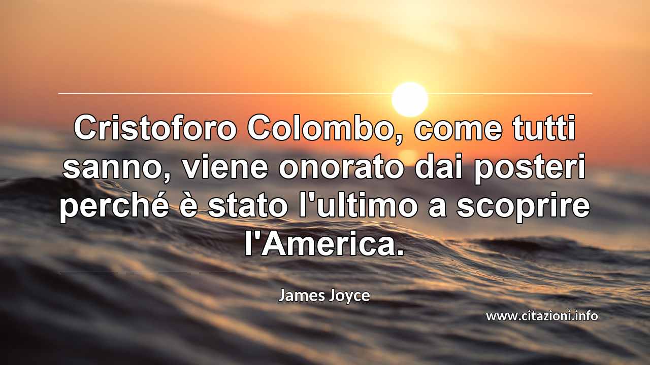 “Cristoforo Colombo, come tutti sanno, viene onorato dai posteri perché è stato l'ultimo a scoprire l'America.”
