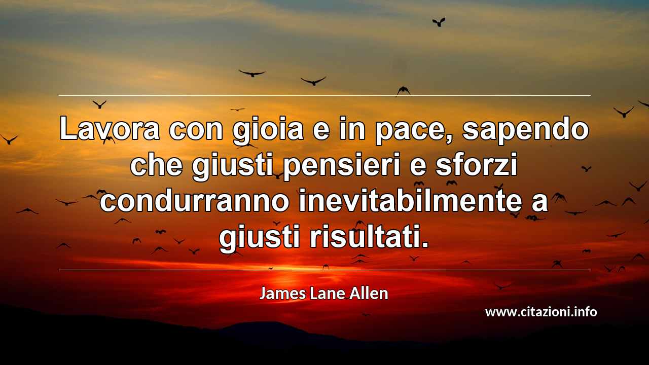 “Lavora con gioia e in pace, sapendo che giusti pensieri e sforzi condurranno inevitabilmente a giusti risultati.”