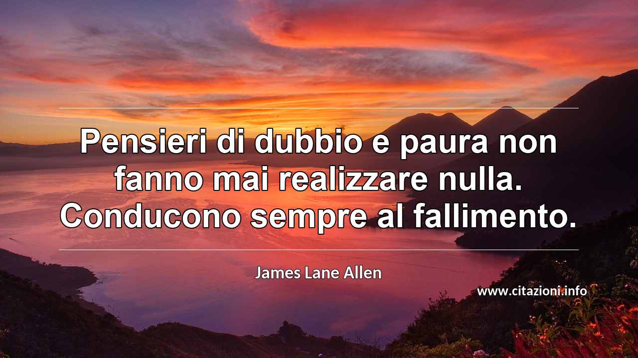 “Pensieri di dubbio e paura non fanno mai realizzare nulla. Conducono sempre al fallimento.”