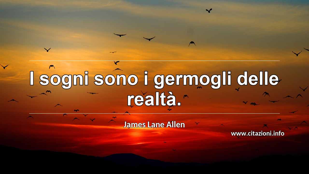 “I sogni sono i germogli delle realtà.”