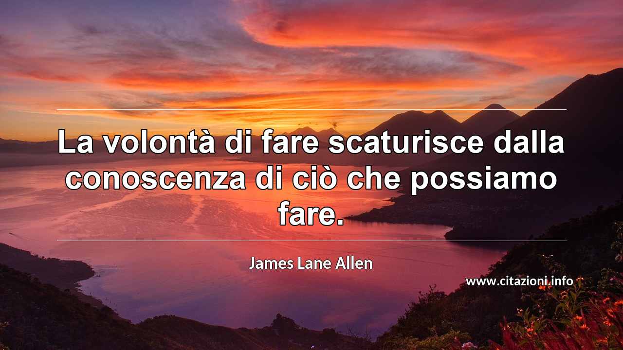 “La volontà di fare scaturisce dalla conoscenza di ciò che possiamo fare.”