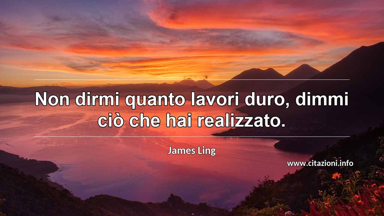 “Non dirmi quanto lavori duro, dimmi ciò che hai realizzato.”