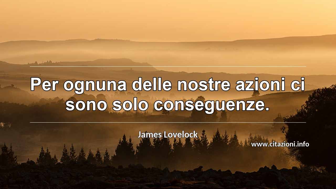 “Per ognuna delle nostre azioni ci sono solo conseguenze.”