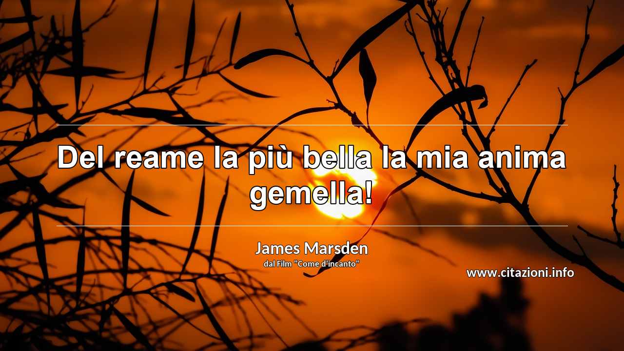 “Del reame la più bella la mia anima gemella!”