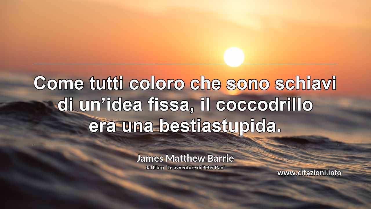 “Come tutti coloro che sono schiavi di un’idea fissa, il coccodrillo era una bestiastupida.”
