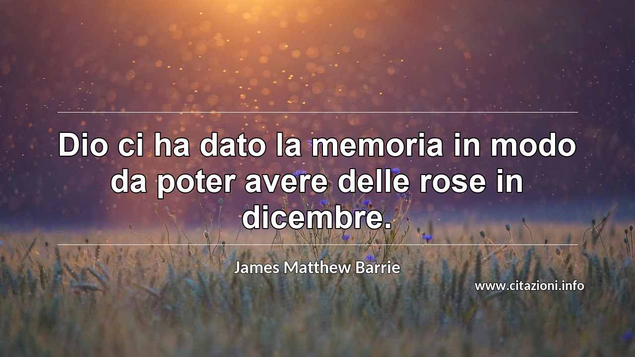 “Dio ci ha dato la memoria in modo da poter avere delle rose in dicembre.”
