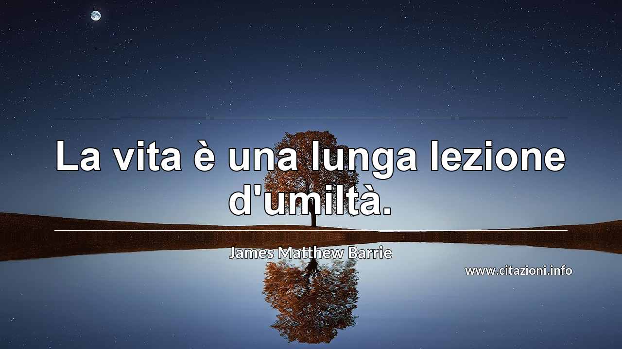 “La vita è una lunga lezione d'umiltà.”