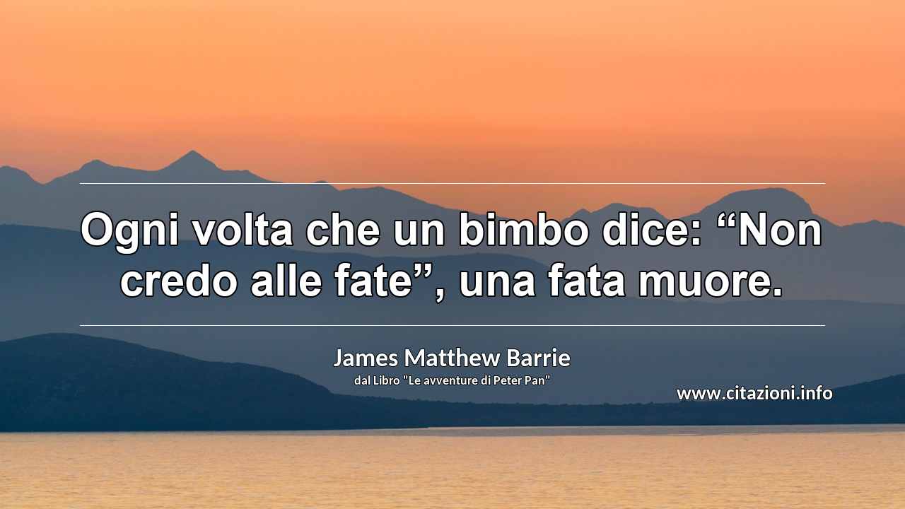 Ogni volta che un bimbo dice: “Non credo alle fate”, una fata muore.