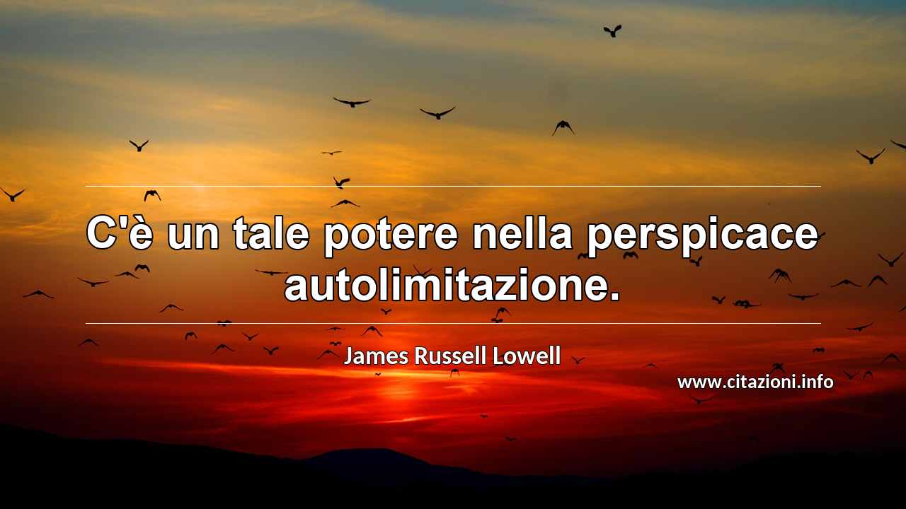 “C'è un tale potere nella perspicace autolimitazione.”
