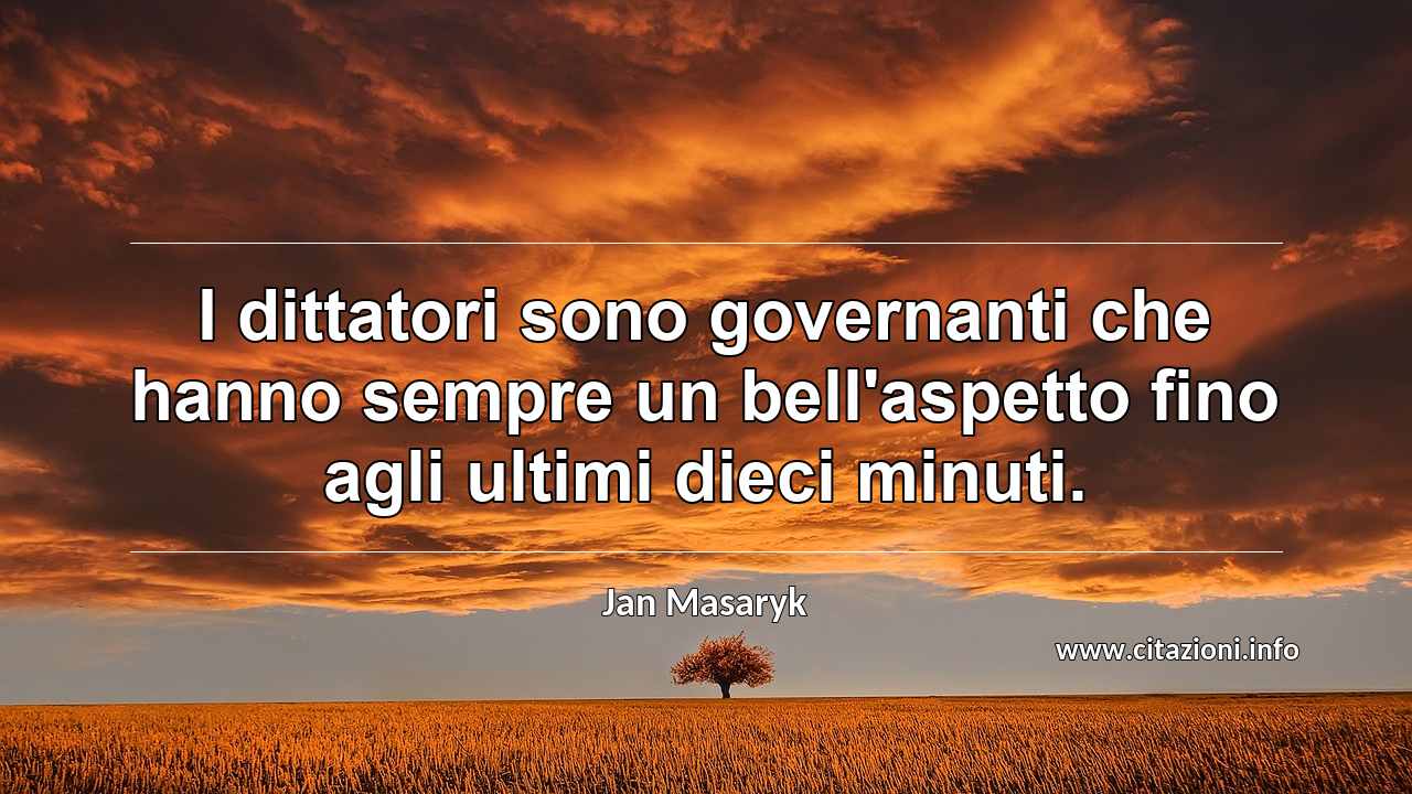 “I dittatori sono governanti che hanno sempre un bell'aspetto fino agli ultimi dieci minuti.”
