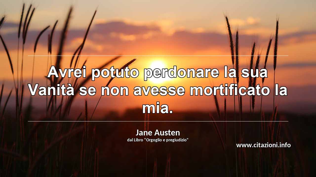 “Avrei potuto perdonare la sua Vanità se non avesse mortificato la mia.”