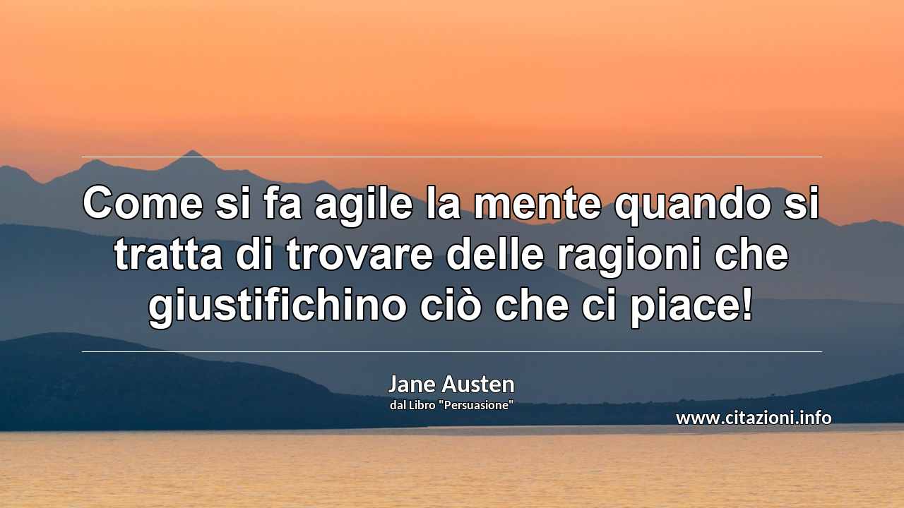 “Come si fa agile la mente quando si tratta di trovare delle ragioni che giustifichino ciò che ci piace!”
