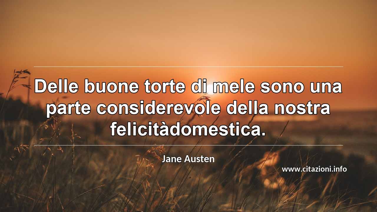 “Delle buone torte di mele sono una parte considerevole della nostra felicitàdomestica.”