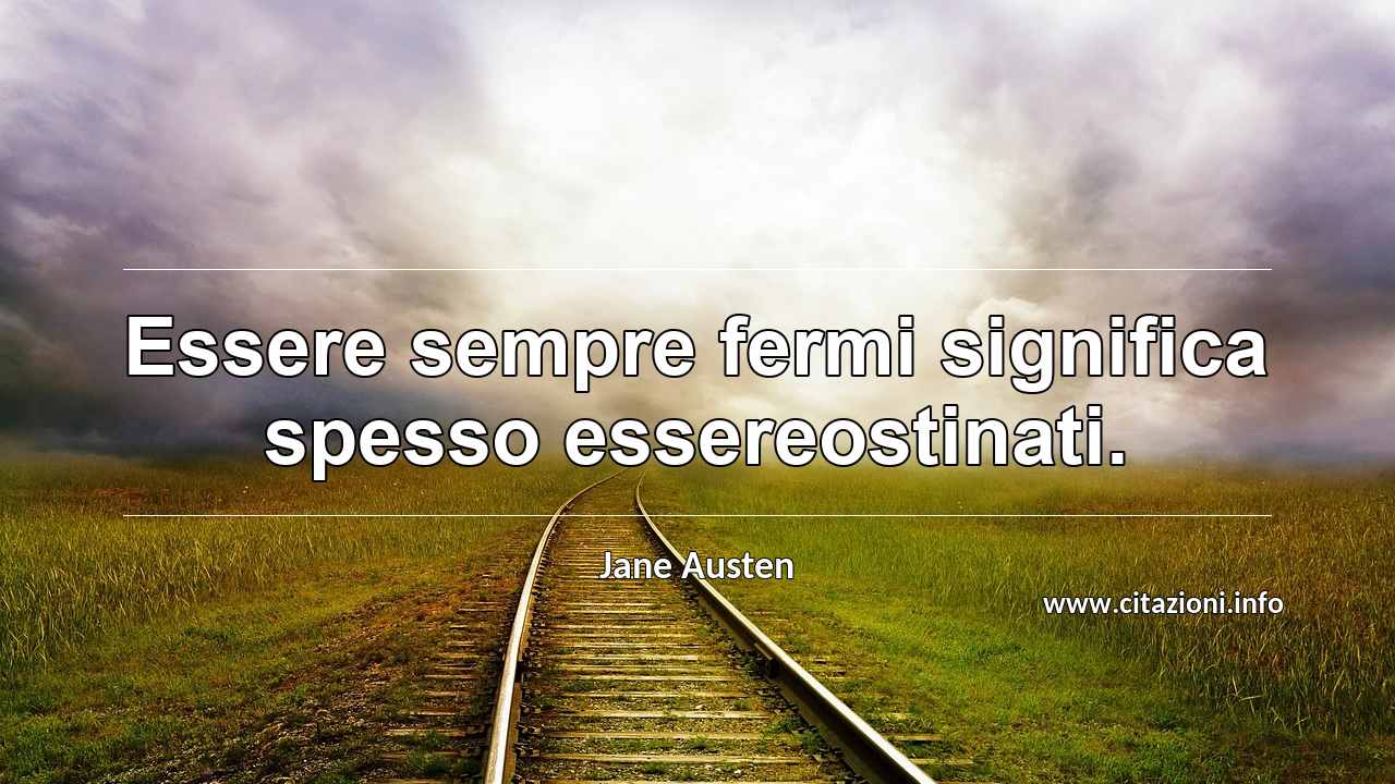 “Essere sempre fermi significa spesso essereostinati.”