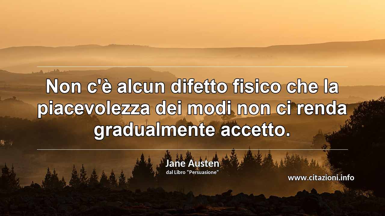 “Non c'è alcun difetto fisico che la piacevolezza dei modi non ci renda gradualmente accetto.”