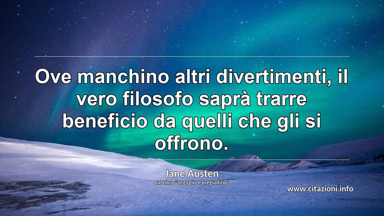 “Ove manchino altri divertimenti, il vero filosofo saprà trarre beneficio da quelli che gli si offrono.”