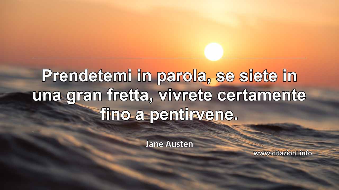 “Prendetemi in parola, se siete in una gran fretta, vivrete certamente fino a pentirvene.”